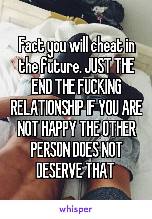 Fact you will cheat in the future. JUST THE END THE FUCKING RELATIONSHIP IF YOU ARE NOT HAPPY THE OTHER PERSON DOES NOT DESERVE THAT 