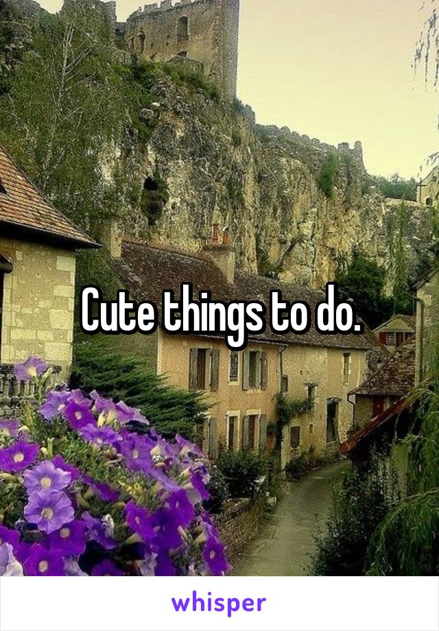 Cute things to do.