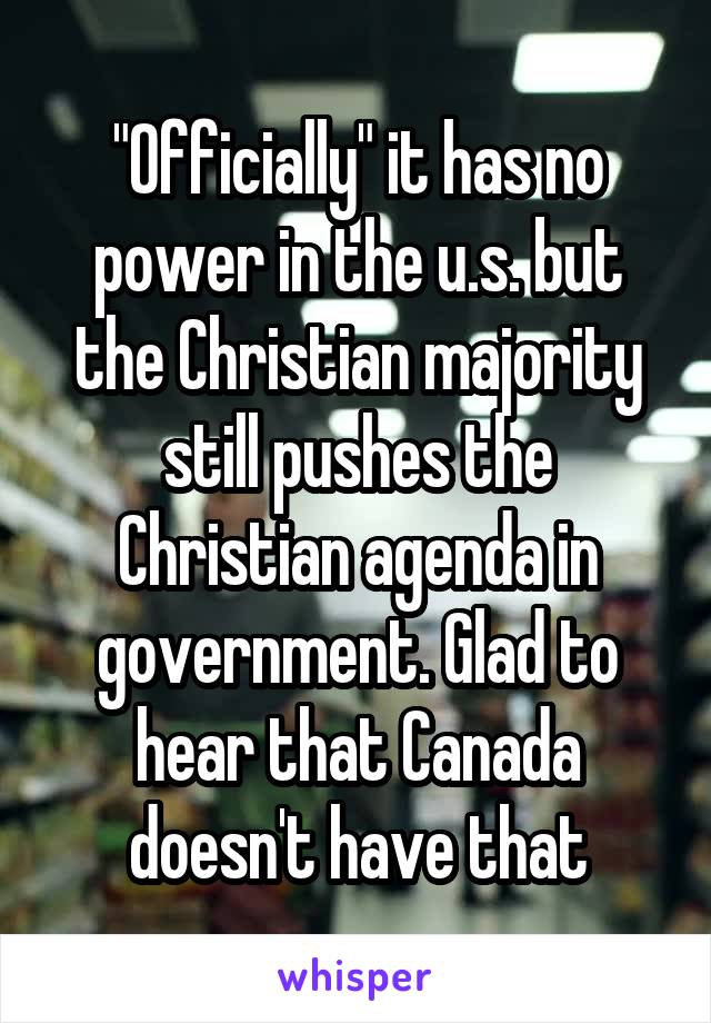 "Officially" it has no power in the u.s. but the Christian majority still pushes the Christian agenda in government. Glad to hear that Canada doesn't have that