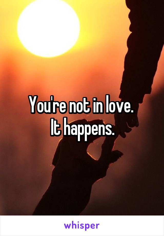 You're not in love. 
It happens.