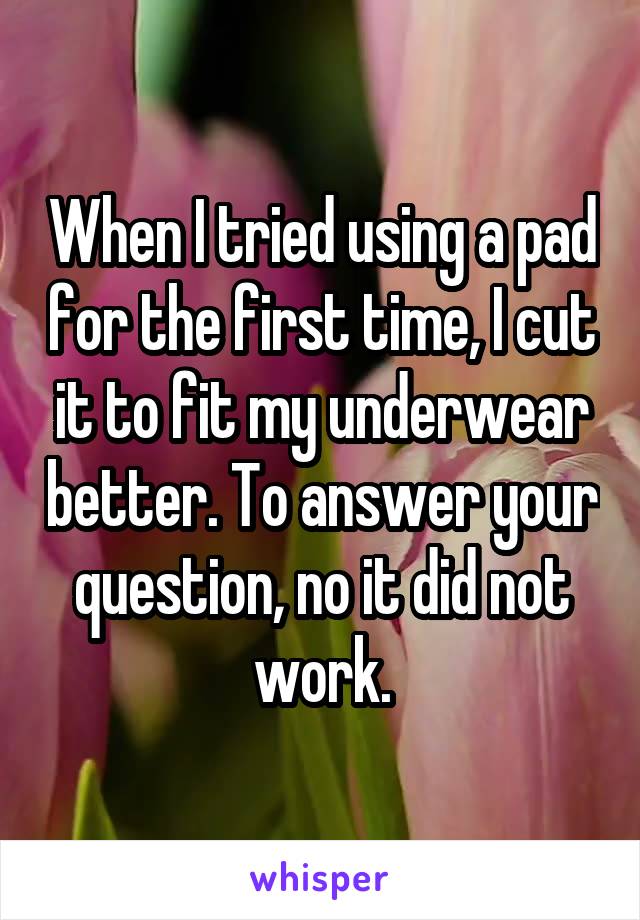 When I tried using a pad for the first time, I cut it to fit my underwear better. To answer your question, no it did not work.