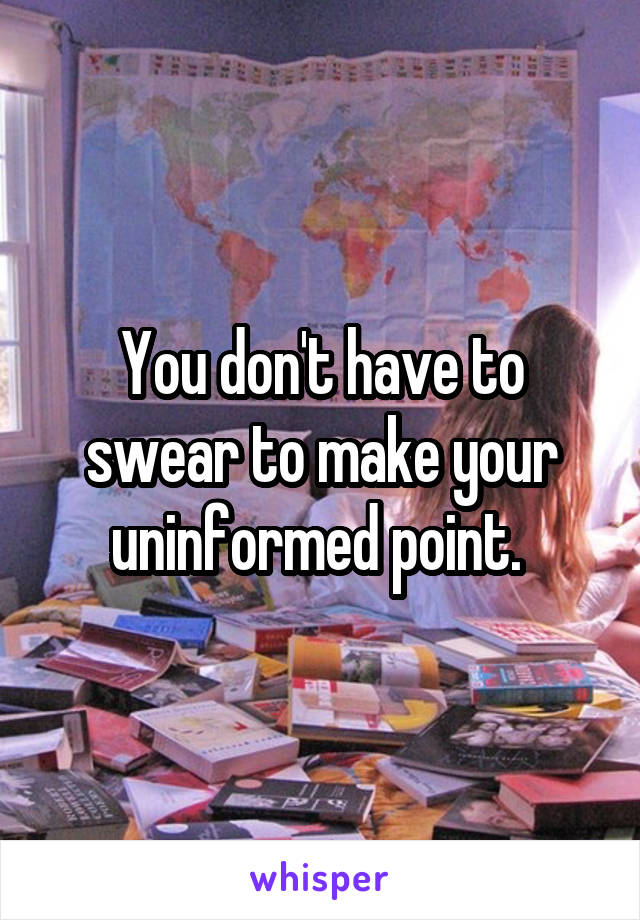 You don't have to swear to make your uninformed point. 