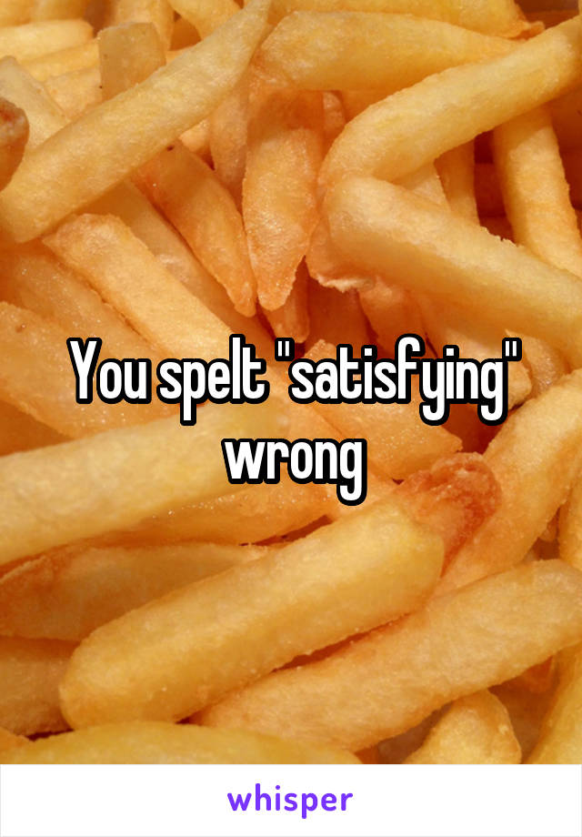 You spelt "satisfying" wrong