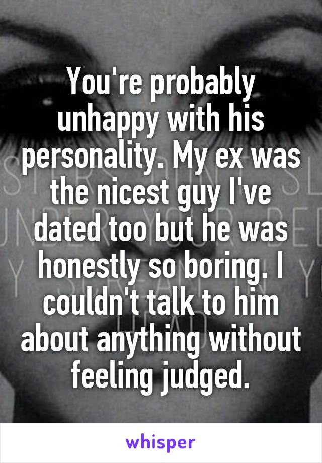 You're probably unhappy with his personality. My ex was the nicest guy I've dated too but he was honestly so boring. I couldn't talk to him about anything without feeling judged.