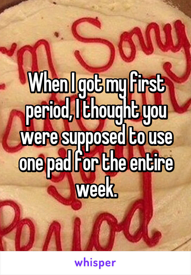 When I got my first period, I thought you were supposed to use one pad for the entire week.