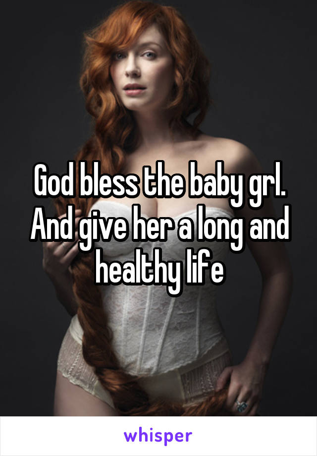 God bless the baby grl. And give her a long and healthy life