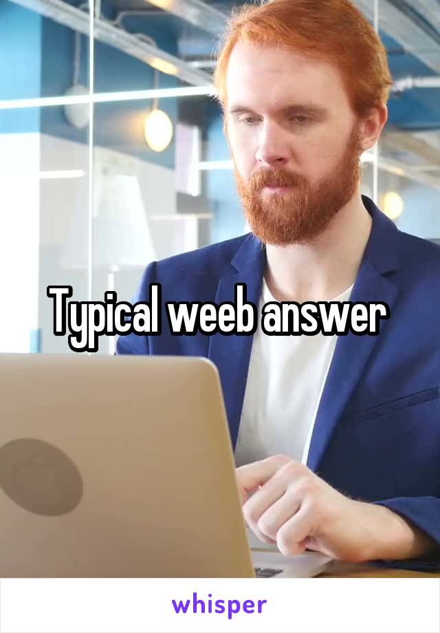 Typical weeb answer 