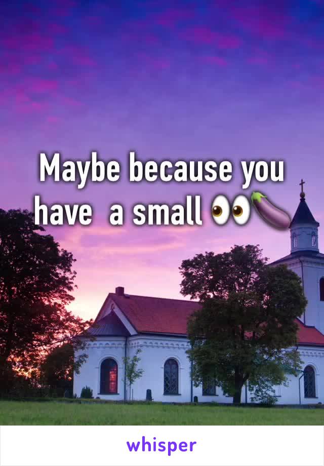 Maybe because you have  a small 👀🍆 