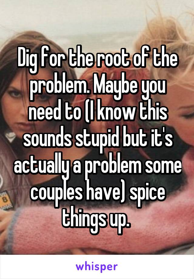 Dig for the root of the problem. Maybe you need to (I know this sounds stupid but it's actually a problem some couples have) spice things up. 