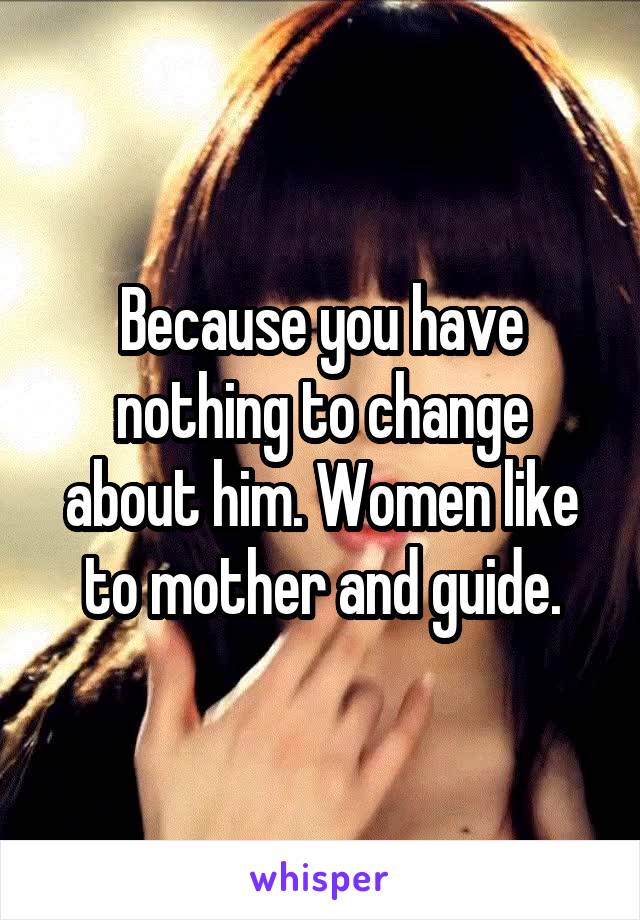 Because you have nothing to change about him. Women like to mother and guide.