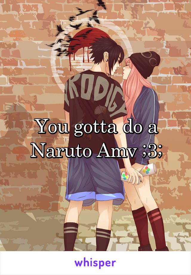 You gotta do a Naruto Amv ;3;