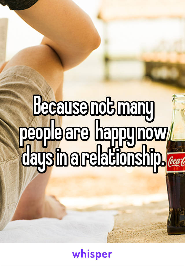 Because not many people are  happy now days in a relationship.