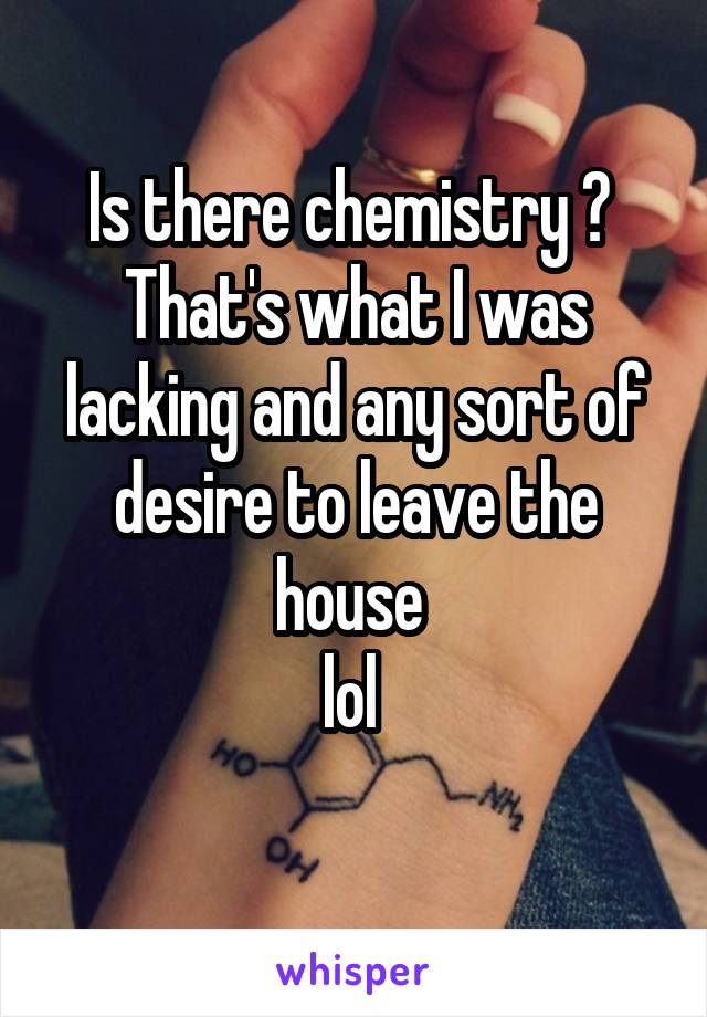 Is there chemistry ? 
That's what I was lacking and any sort of desire to leave the house 
lol 
