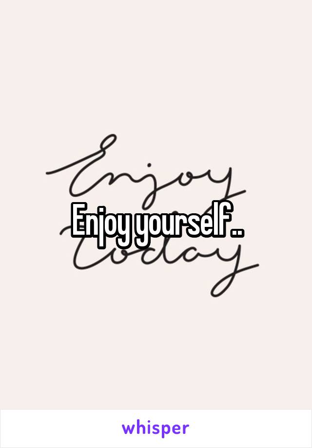 Enjoy yourself..