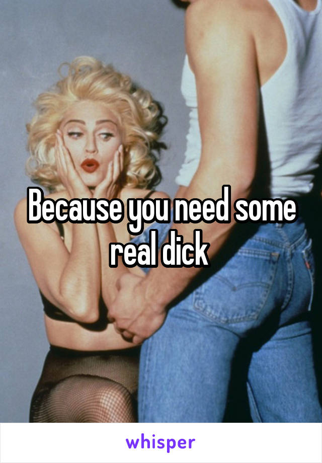 Because you need some real dick 