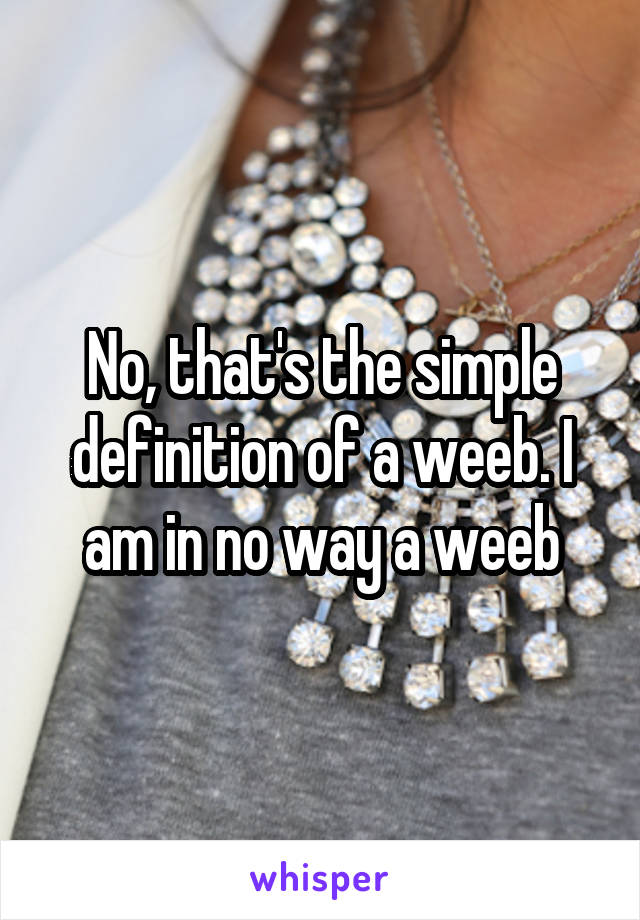 No, that's the simple definition of a weeb. I am in no way a weeb