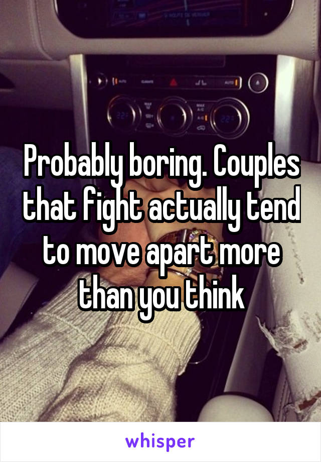 Probably boring. Couples that fight actually tend to move apart more than you think