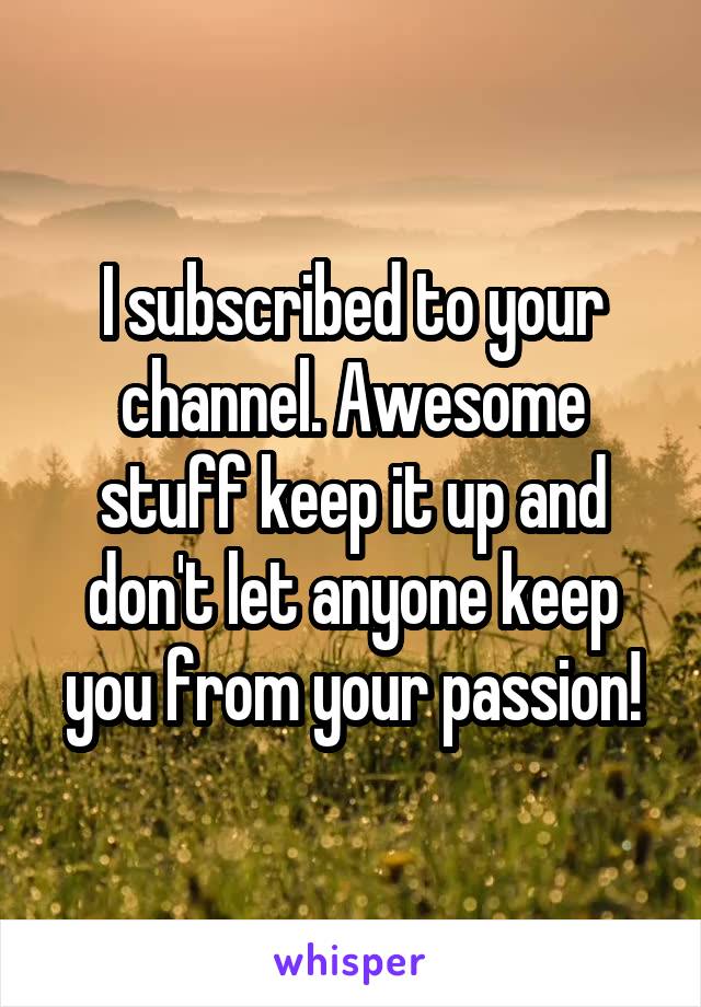 I subscribed to your channel. Awesome stuff keep it up and don't let anyone keep you from your passion!