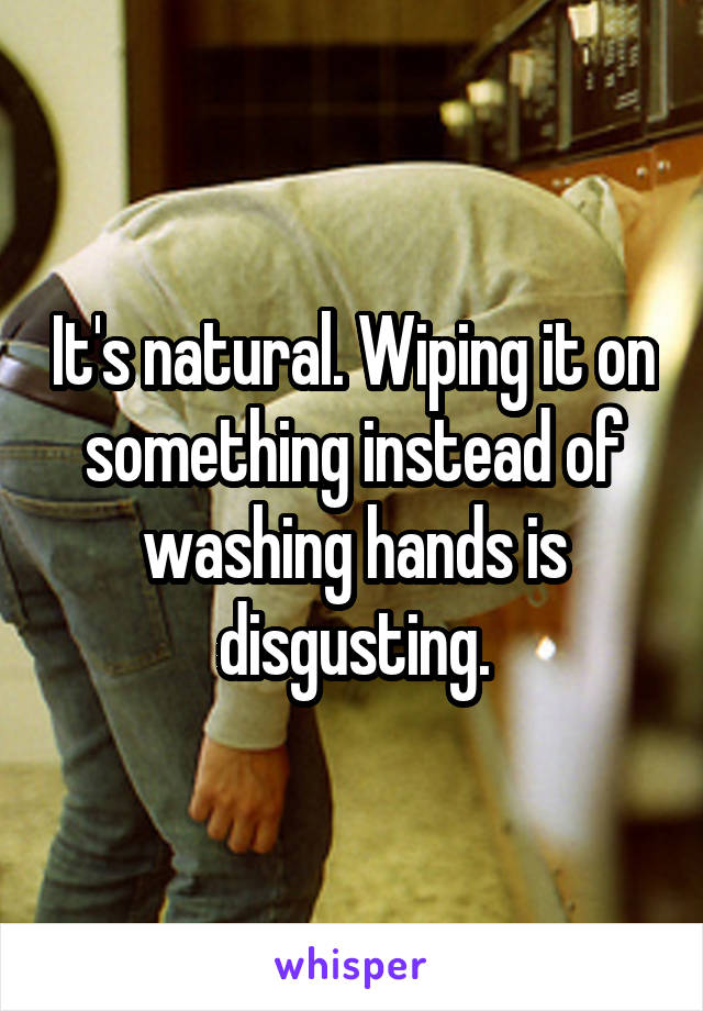 It's natural. Wiping it on something instead of washing hands is disgusting.