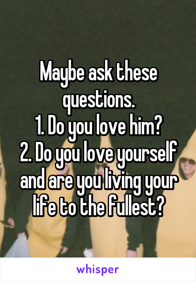 Maybe ask these questions.
1. Do you love him?
2. Do you love yourself and are you living your life to the fullest?