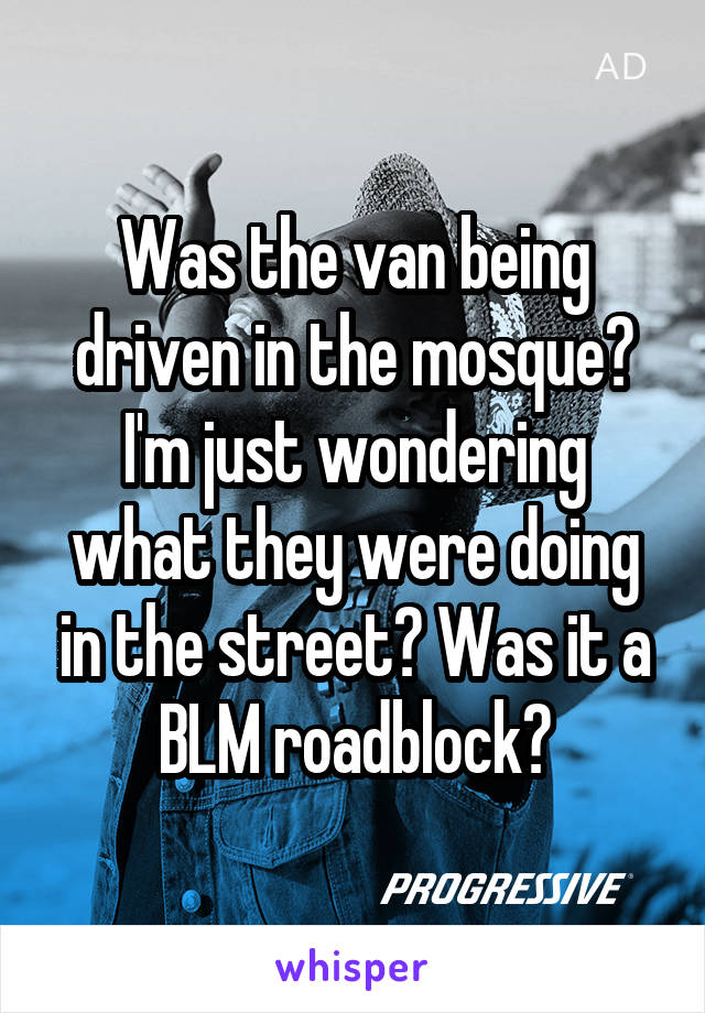 Was the van being driven in the mosque? I'm just wondering what they were doing in the street? Was it a BLM roadblock?