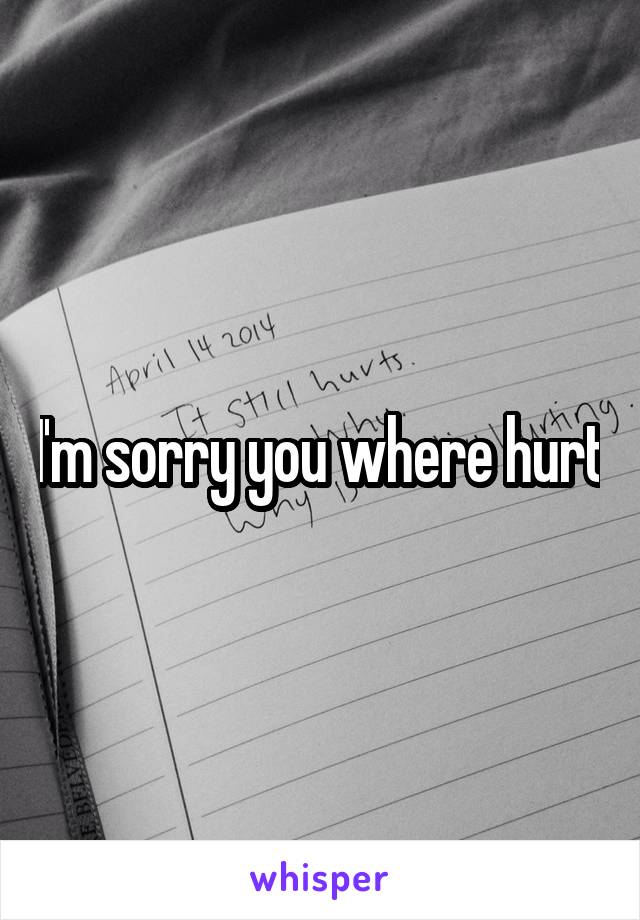 I'm sorry you where hurt