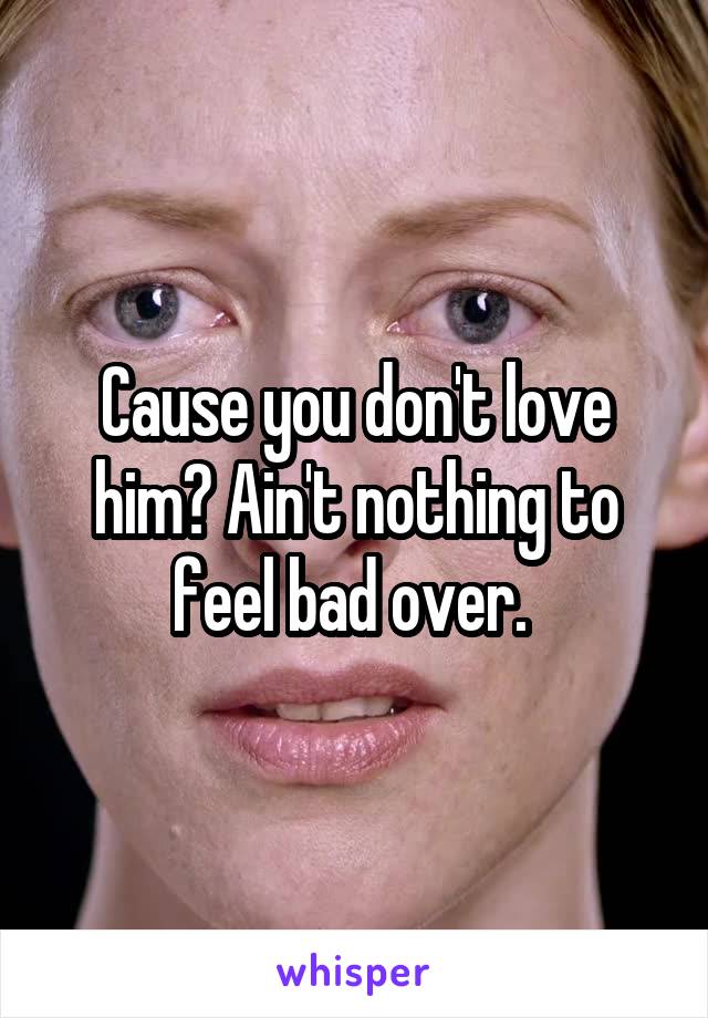 Cause you don't love him? Ain't nothing to feel bad over. 