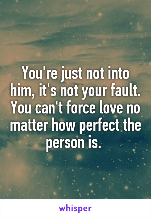 You're just not into him, it's not your fault. You can't force love no matter how perfect the person is. 