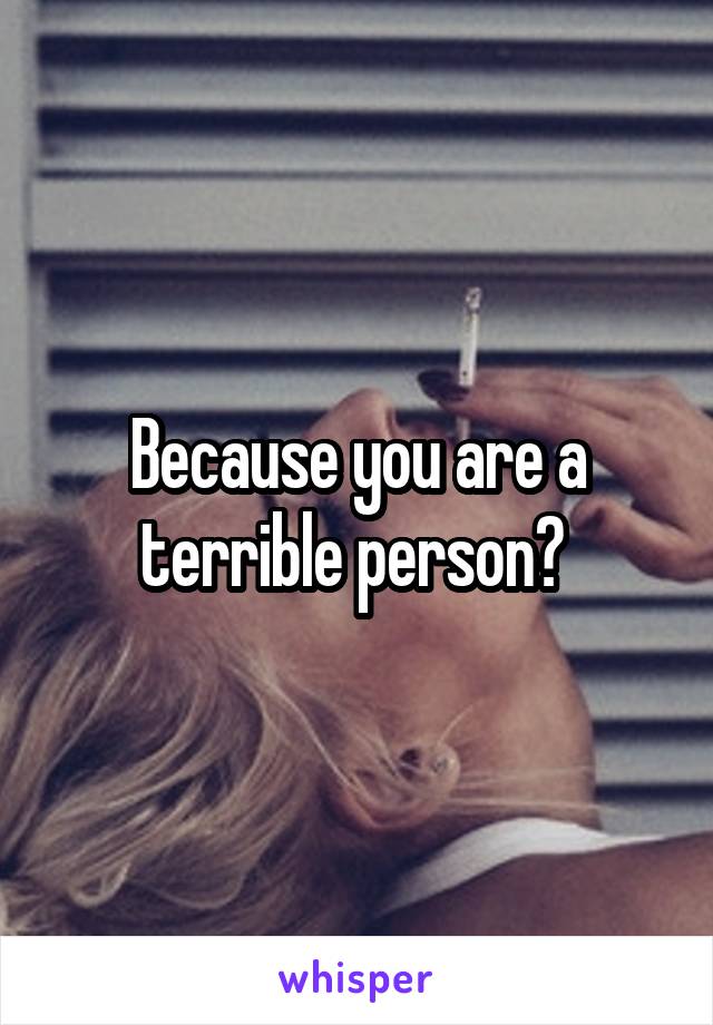 Because you are a terrible person? 