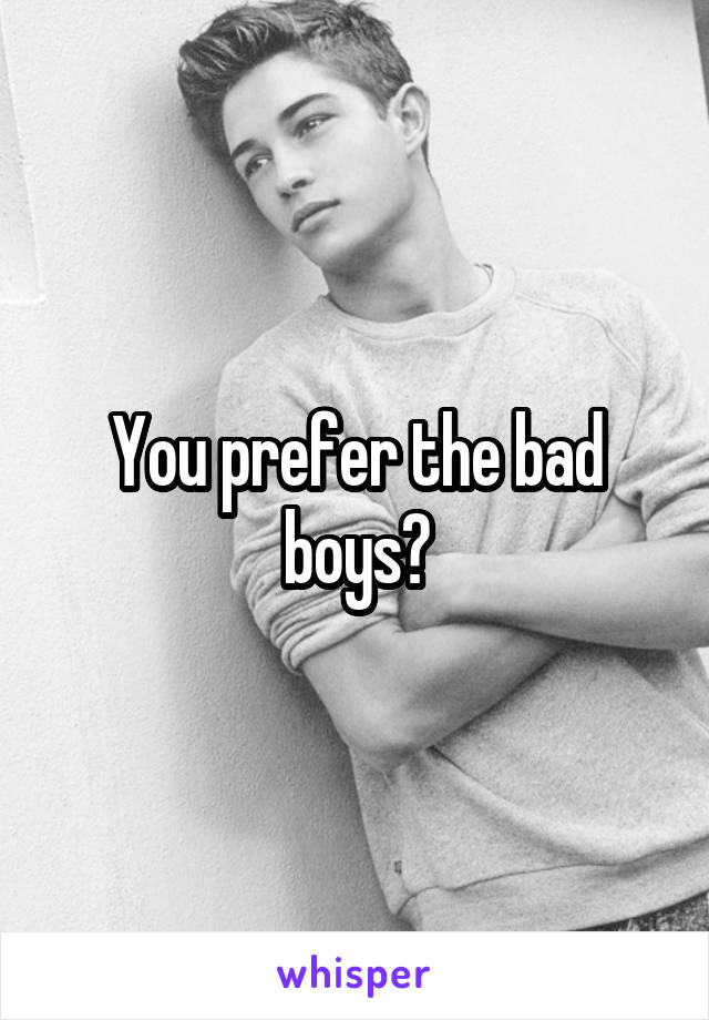 You prefer the bad boys?