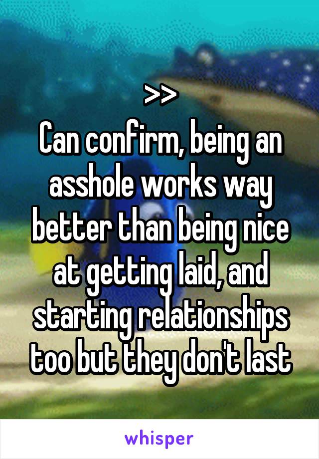 >>
Can confirm, being an asshole works way better than being nice at getting laid, and starting relationships too but they don't last