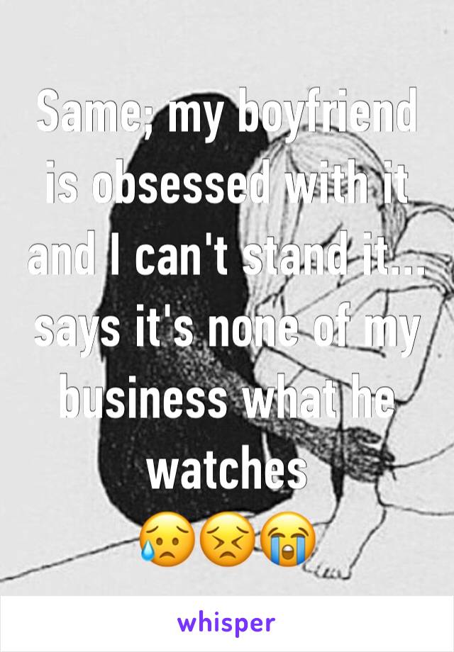 Same; my boyfriend is obsessed with it and I can't stand it... says it's none of my business what he watches
😥😣😭