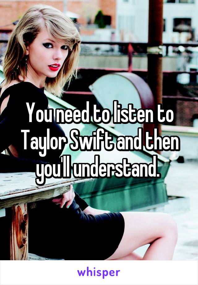 You need to listen to Taylor Swift and then you'll understand. 