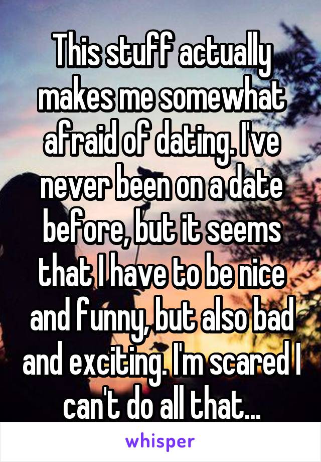 This stuff actually makes me somewhat afraid of dating. I've never been on a date before, but it seems that I have to be nice and funny, but also bad and exciting. I'm scared I can't do all that...