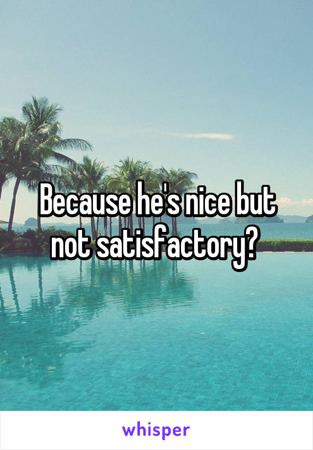 Because he's nice but not satisfactory? 