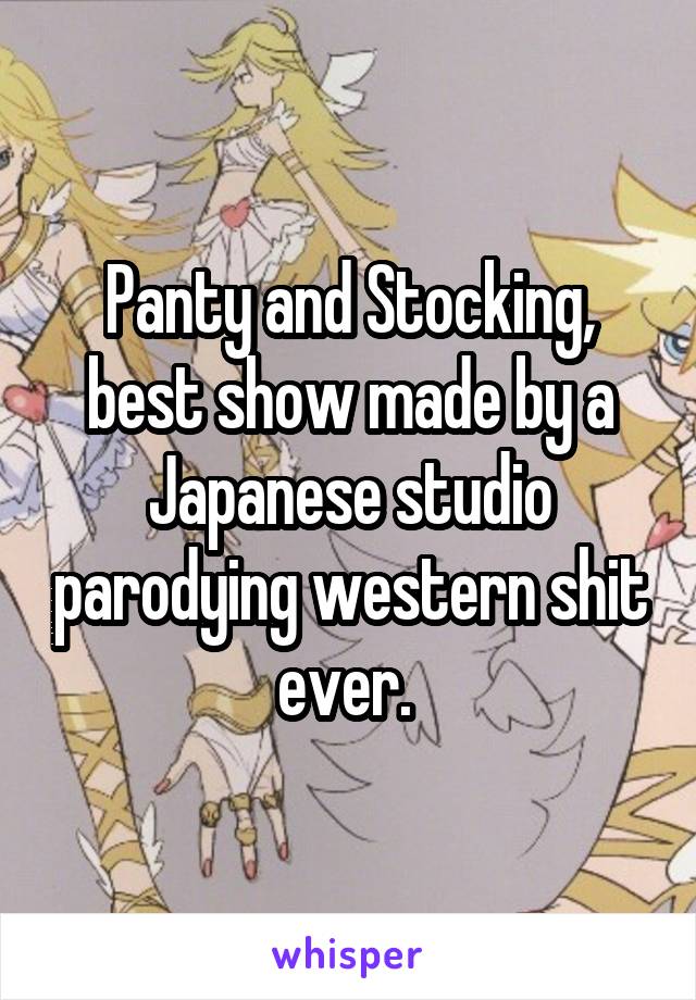 Panty and Stocking, best show made by a Japanese studio parodying western shit ever. 