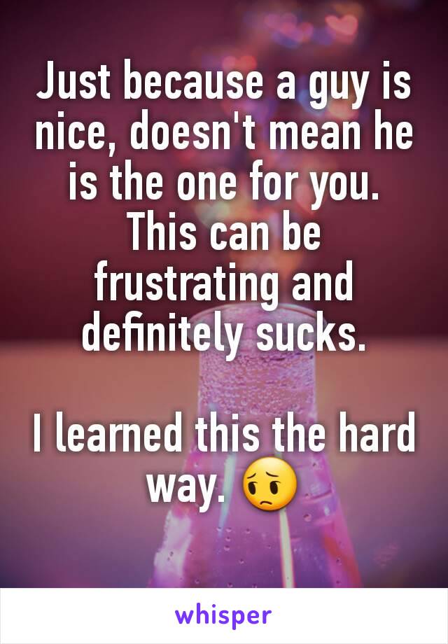 Just because a guy is nice, doesn't mean he is the one for you. This can be frustrating and definitely sucks.

I learned this the hard way. 😔