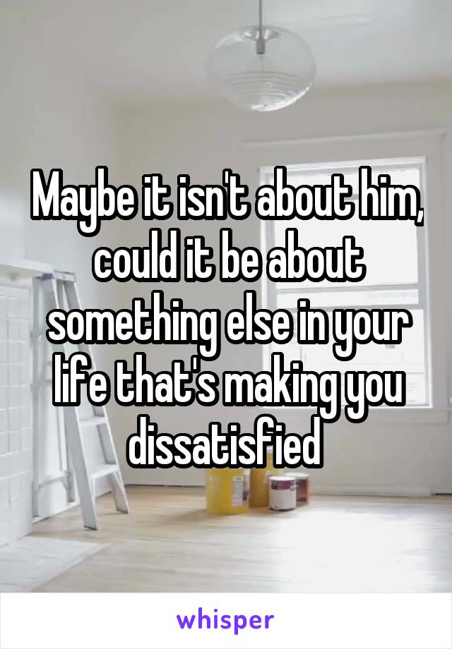 Maybe it isn't about him, could it be about something else in your life that's making you dissatisfied 