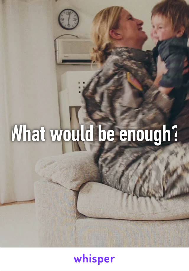 What would be enough?