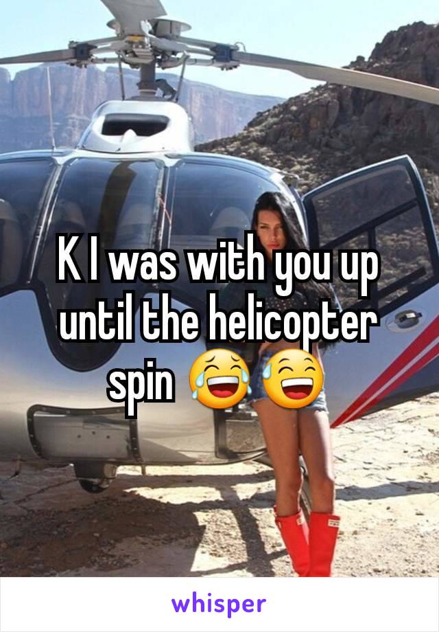 K I was with you up until the helicopter spin 😂😅