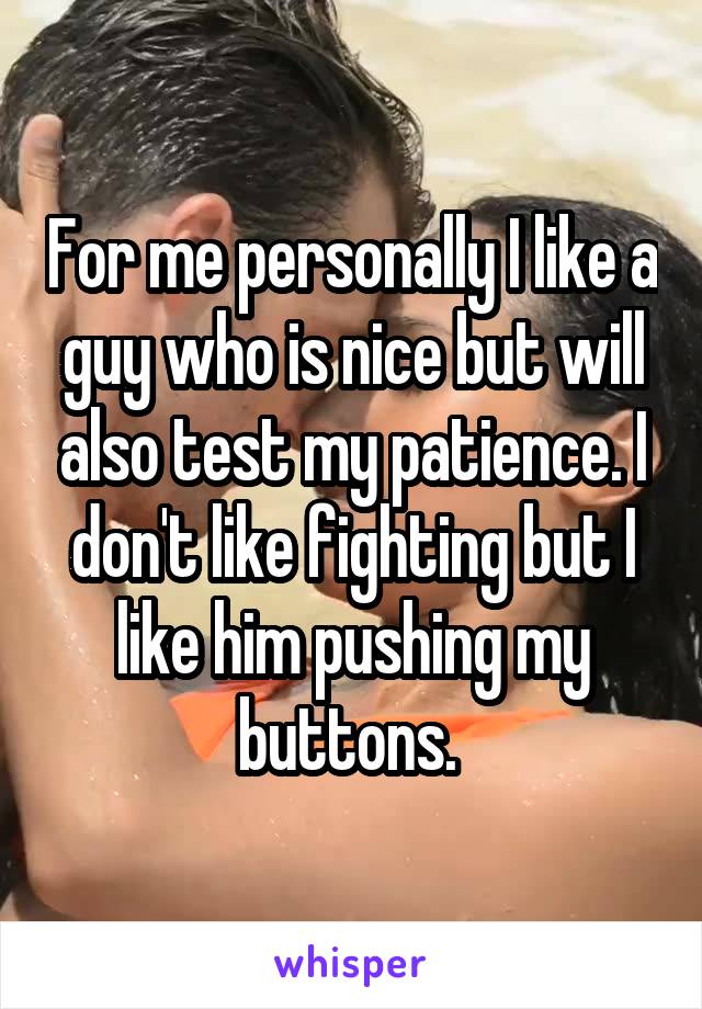 For me personally I like a guy who is nice but will also test my patience. I don't like fighting but I like him pushing my buttons. 