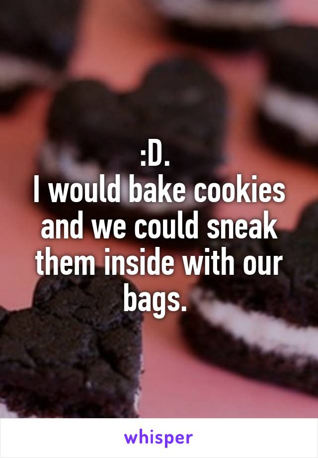 :D. 
I would bake cookies and we could sneak them inside with our bags. 