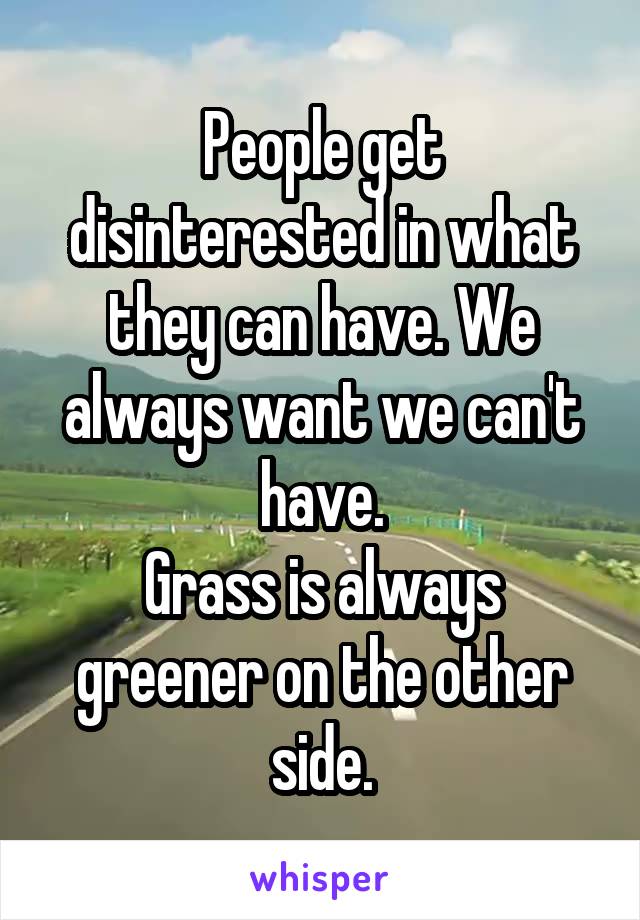 People get disinterested in what they can have. We always want we can't have.
Grass is always greener on the other side.