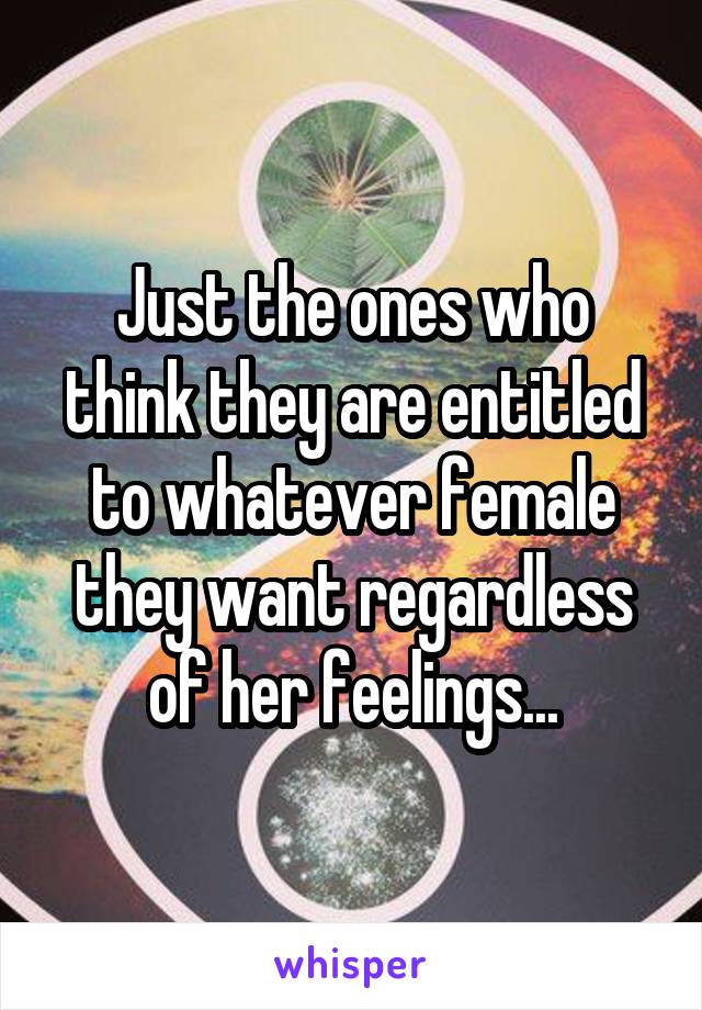 Just the ones who think they are entitled to whatever female they want regardless of her feelings...