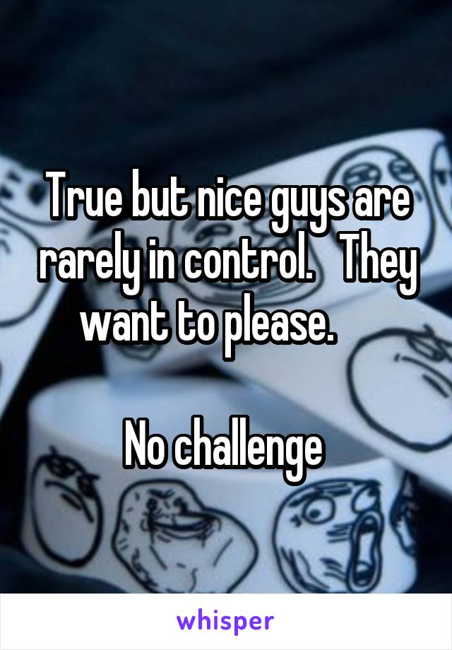 True but nice guys are rarely in control.   They want to please.     

No challenge 