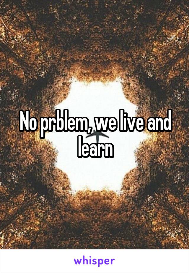 No prblem, we live and learn