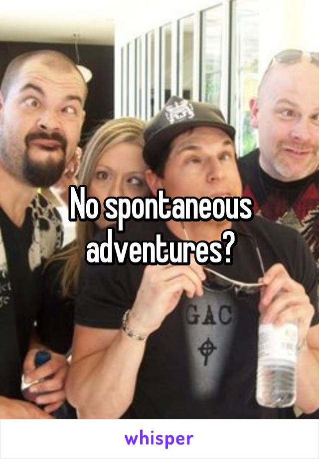 No spontaneous adventures?