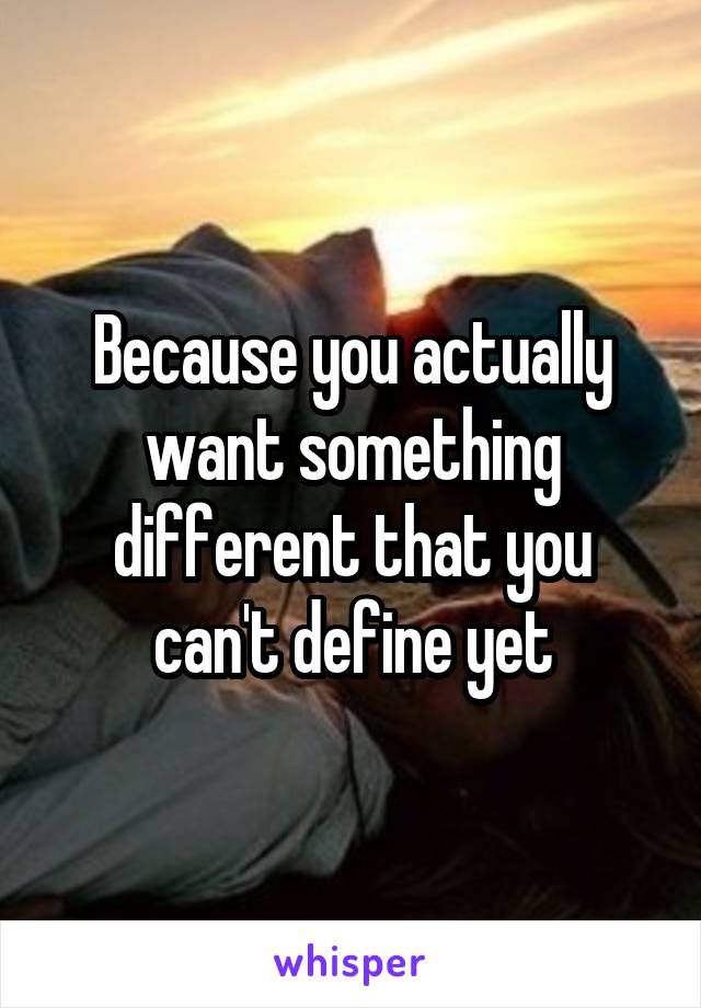 Because you actually want something different that you can't define yet