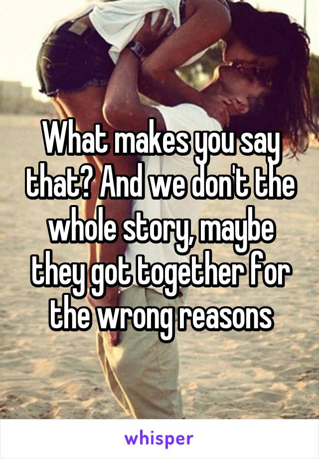 What makes you say that? And we don't the whole story, maybe they got together for the wrong reasons