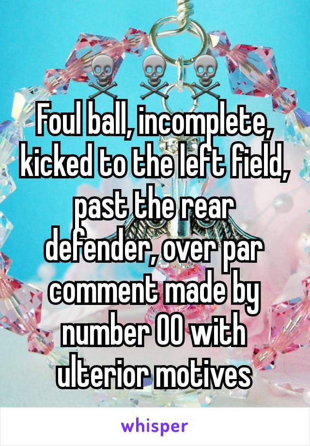 ☠☠☠
Foul ball, incomplete, kicked to the left field, past the rear defender, over par comment made by number 00 with ulterior motives